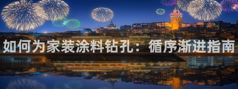 和记官方：如何为家装涂料钻孔：循序渐进指南