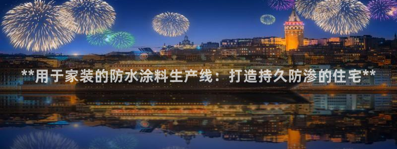 和记国际客服：**用于家装的防水涂料生产线：打造持久防渗的住宅**