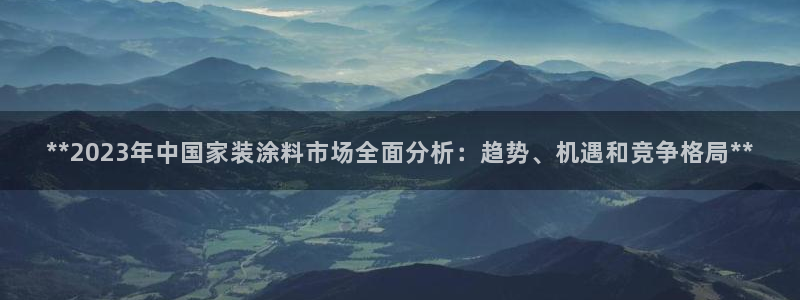 和记ag旗舰厅app：**2023年中国家装涂料市场全面分析：趋势、机遇和竞争格局**
