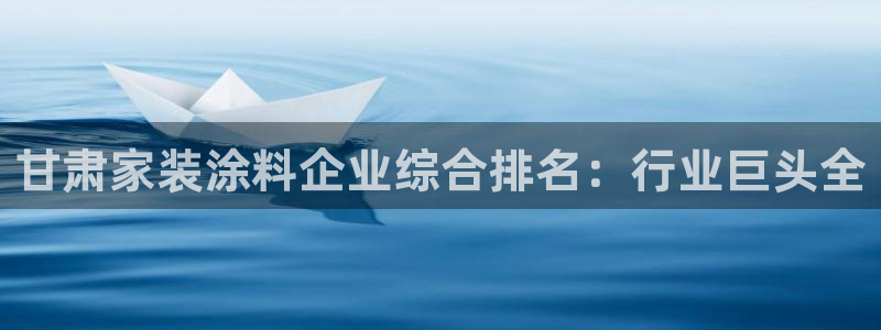 和记ag旗舰厅：甘肃家装涂料企业综合排名：行业巨头全