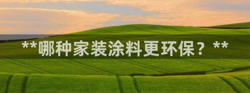 和记平台官方网：**哪种家装涂料更环保？**