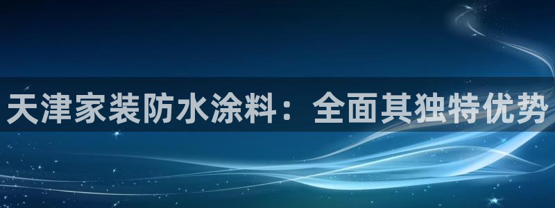 和记官方网址：天津家装防水涂料：全面其独特优势