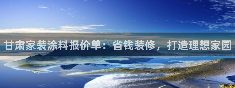 和记网页版登陆：甘肃家装涂料报价单：省钱装修，打造理想家园