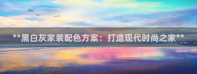 和记官方：**黑白灰家装配色方案：打造现代时尚之家**