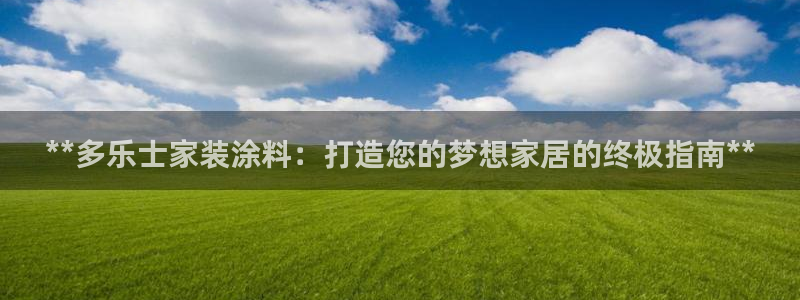 和记h8：**多乐士家装涂料：打造您的梦想家居的终极指南**