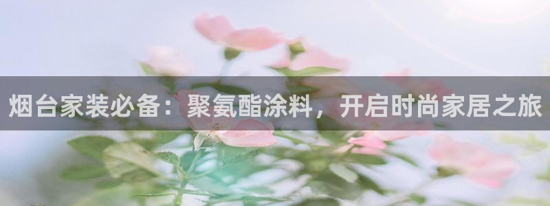 和记平台登陆：烟台家装必备：聚氨酯涂料，开启时尚家居之旅