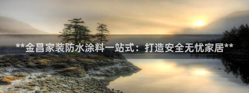 和记ag网址：**金昌家装防水涂料一站式：打造安全无忧家居**