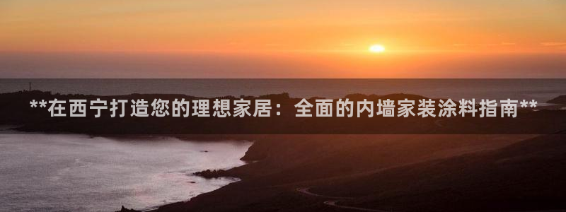 和记app官网：**在西宁打造您的理想家居：全面的内墙家装涂料指南**