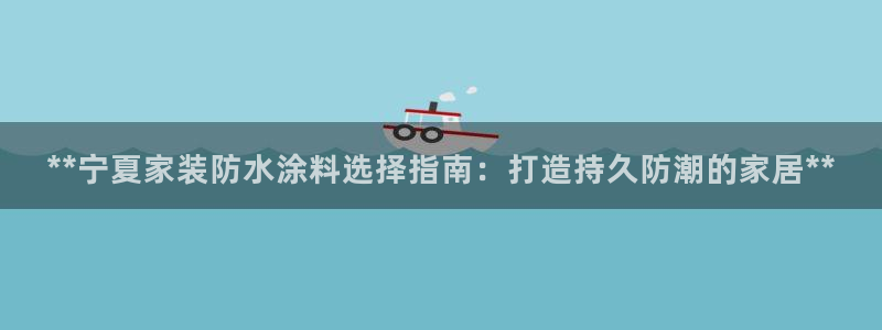 和记娱好网址：**宁夏家装防水涂料选择指南：打造持久防潮的家居**