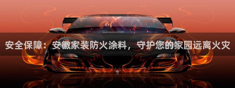 和记平台登录：安全保障：安徽家装防火涂料，守护您的家园远离火灾