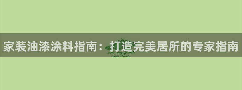 和记官网登陆：家装油漆涂料指南：打造完美居所的专家指南