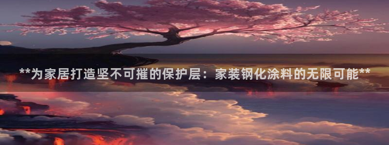 和记国际听：**为家居打造坚不可摧的保护层：家装钢化涂料的无限可能**