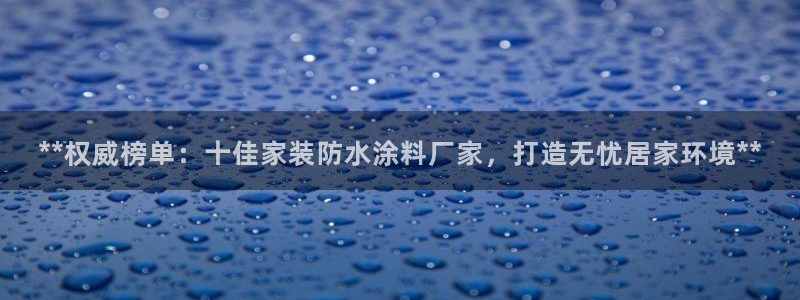 和记 中国首页：**权威榜单：十佳家装防水涂料厂家，打造无忧居家环境**