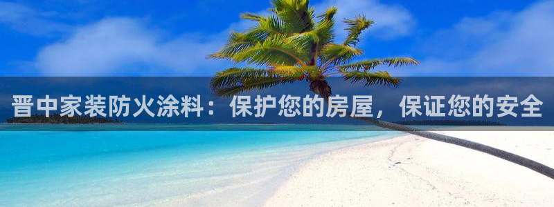 和记国际官网官网：晋中家装防火涂料：保护您的房屋，保证您的安全