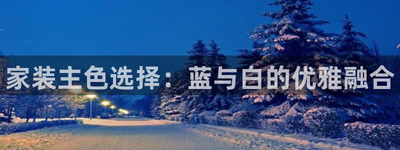 和记平台：家装主色选择：蓝与白的优雅融合
