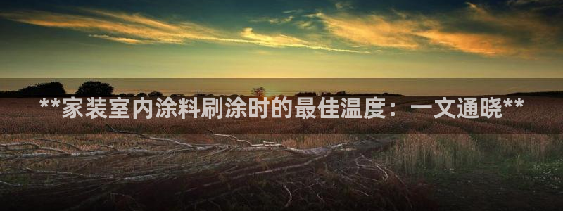 和记h88最新客户端下载：**家装室内涂料刷涂时的最佳温度：一文通晓**