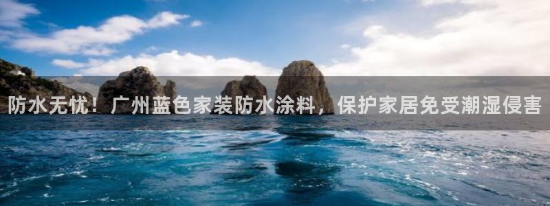 和记平台登录：防水无忧！广州蓝色家装防水涂料，保护家居免受潮湿侵害