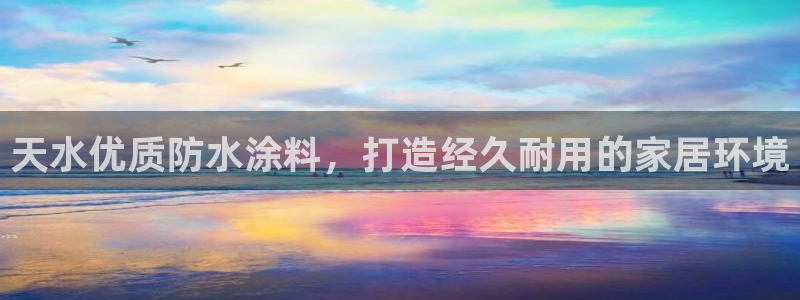 和记平台下载：天水优质防水涂料，打造经久耐用的家居环境