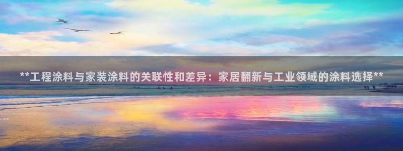 和记港口：**工程涂料与家装涂料的关联性和差异：家居翻新与工业领域的涂料选择**