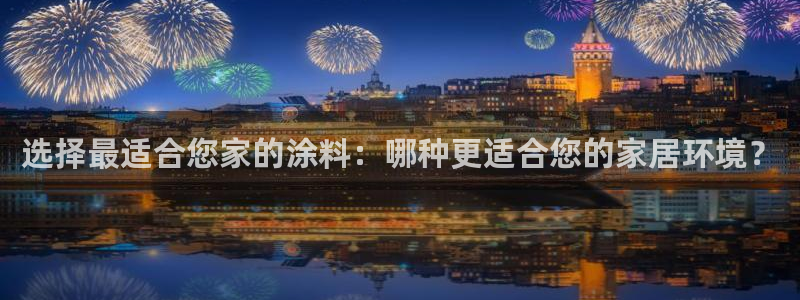 和记网页版：选择最适合您家的涂料：哪种更适合您的家居环境？