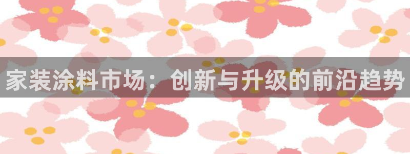 下载和记app：家装涂料市场：创新与升级的前沿趋势
