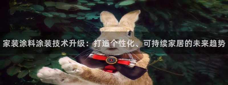和记平台下载：家装涂料涂装技术升级：打造个性化、可持续家居的未来趋势