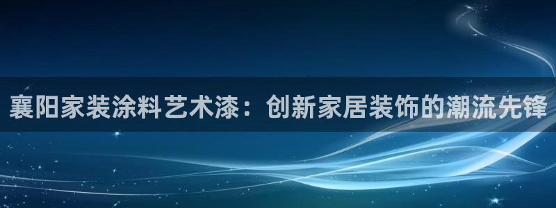 和记ag网址：襄阳家装涂料艺术漆：创新家居装饰的潮流先锋