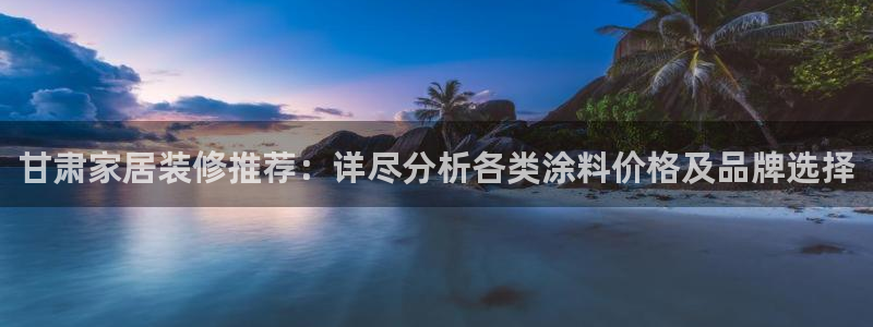 和记网页：甘肃家居装修推荐：详尽分析各类涂料价格及品牌选择