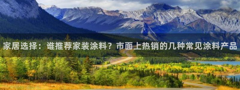 和记平台官网：家居选择：谁推荐家装涂料？市面上热销的几种常见涂料产品