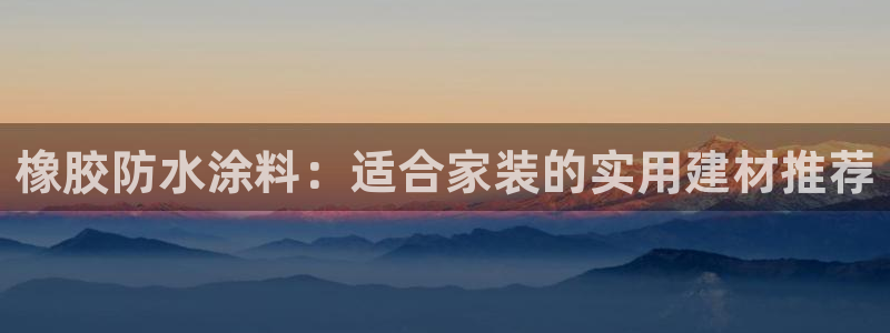 和记ag旗舰：橡胶防水涂料：适合家装的实用建材推荐
