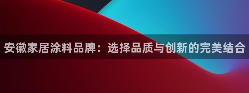 和记AG旗舰：安徽家居涂料品牌：选择品质与创新的完美结合