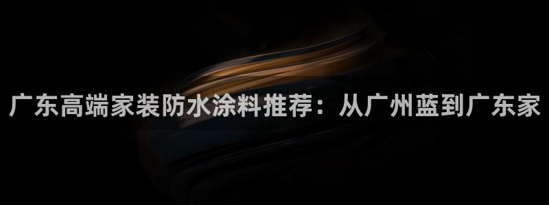 和记国际电讯市值：广东高端家装防水涂料推荐：从广州蓝到广东家