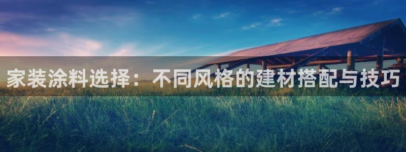 和记平台官网：家装涂料选择：不同风格的建材搭配与技巧