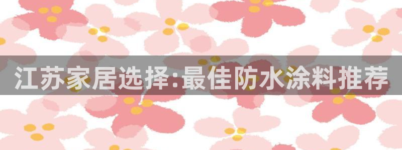 和记官方直营注册导航：江苏家居选择:最佳防水涂料推荐