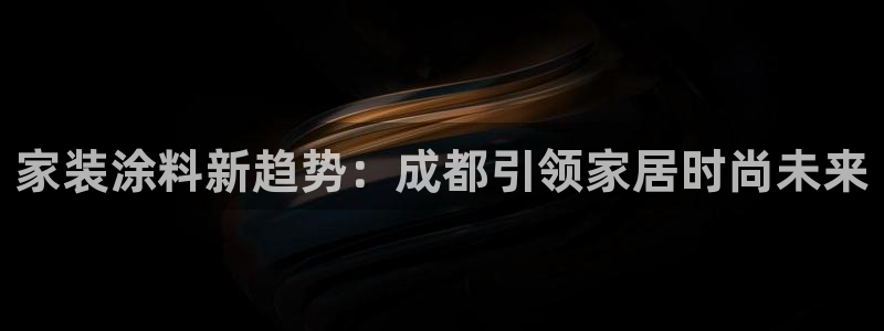 和记网页版：家装涂料新趋势：成都引领家居时尚未来
