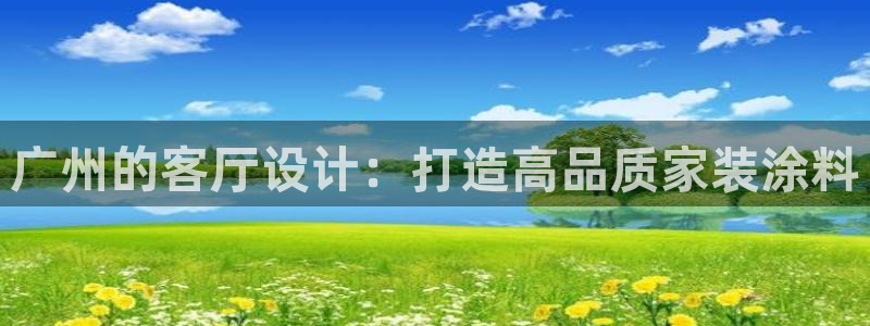 和记最新官方网址：广州的客厅设计：打造高品质家装涂料