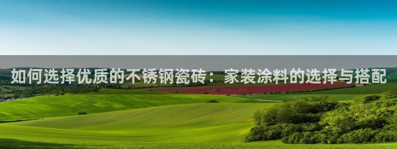 和记最新官方网址：如何选择优质的不锈钢瓷砖：家装涂料的选择与搭配