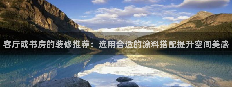 和记平台登录：客厅或书房的装修推荐：选用合适的涂料搭配提升空间美感