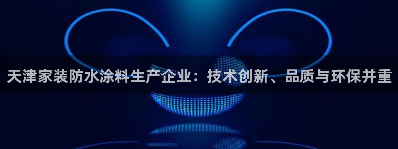 和记Ag：天津家装防水涂料生产企业：技术创新、品质与环保并重