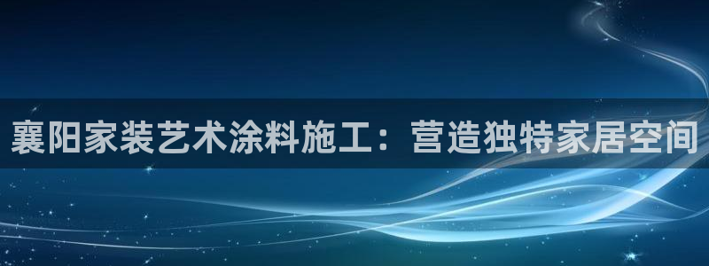 官方和记国际平台登录：襄阳家装艺术涂料施工：营造独特家居空间