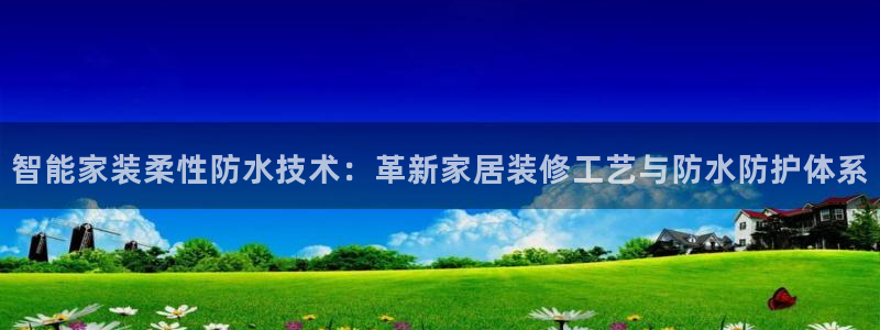 和记网页版登陆：智能家装柔性防水技术：革新家居装修工艺与防水防护体系