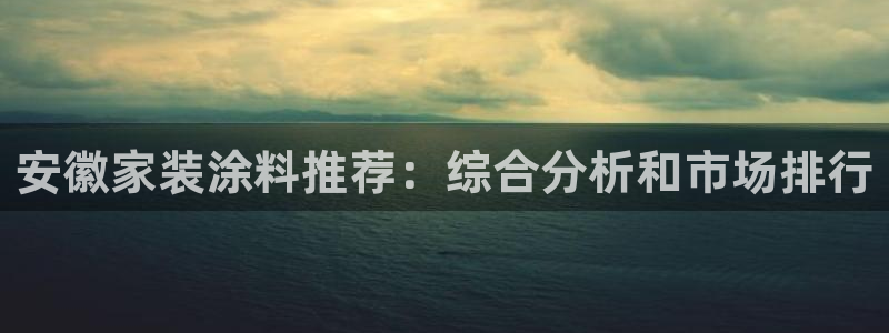 和记ag旗舰厅：安徽家装涂料推荐：综合分析和市场排行