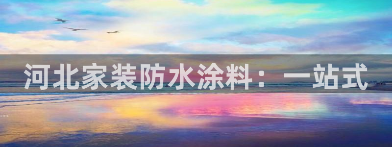 和记h88最新客户端下载：河北家装防水涂料：一站式